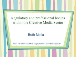 Regulatory and professional bodies
 within the Creative Media Sector


                 Beth Melia

 Task 3 Understand the regulation of the media sector
 