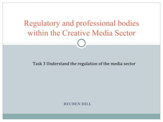REUBEN HILL
Regulatory and professional bodies
within the Creative Media Sector
Task 3 Understand the regulation of the media sector
 