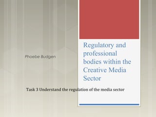 Regulatory and
professional
bodies within the
Creative Media
Sector
Phoebe Budgen
Task 3 Understand the regulation of the media sector
 