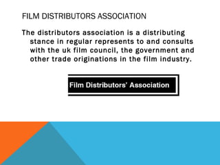 FILM DISTRIBUTORS ASSOCIATION
The distributors association is a distributing
stance in regular represents to and consults
with the uk film council, the government and
other trade originations in the film industry.
 
