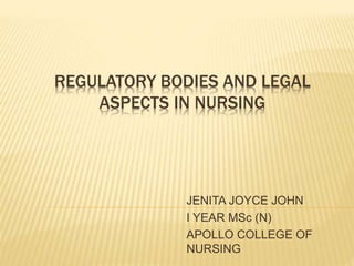 REGULATORY BODIES AND LEGAL
ASPECTS IN NURSING
JENITA JOYCE JOHN
I YEAR MSc (N)
APOLLO COLLEGE OF
NURSING
 