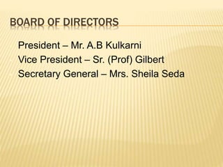 BOARD OF DIRECTORS
• President – Mr. A.B Kulkarni
• Vice President – Sr. (Prof) Gilbert
• Secretary General – Mrs. Sheila ...