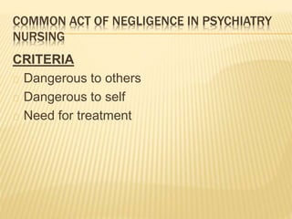 COMMON ACT OF NEGLIGENCE IN PSYCHIATRY
NURSING
CRITERIA
Dangerous to others
Dangerous to self
Need for treatment
 