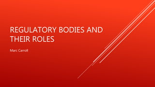 REGULATORY BODIES AND
THEIR ROLES
Marc Carroll
 