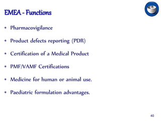 EMEA - Functions
• Pharmacovigilance
• Product defects reporting (PDR)
• Certification of a Medical Product
• PMF/VAMF Certifications
• Medicine for human or animal use.
• Paediatric formulation advantages.
40
 