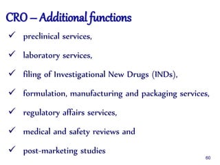 CRO – Additional functions
 preclinical services,
 laboratory services,
 filing of Investigational New Drugs (INDs),
 formulation, manufacturing and packaging services,
 regulatory affairs services,
 medical and safety reviews and
 post-marketing studies
60
 