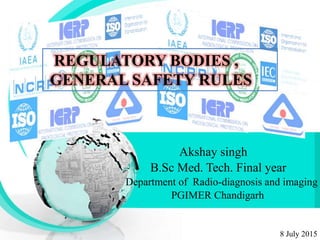 REGULATORY BODIES ,
GENERAL SAFETY RULES
Akshay singh
B.Sc Med. Tech. Final year
Department of Radio-diagnosis and imaging
PGIMER Chandigarh
8 July 2015
 