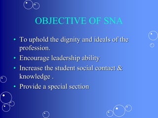 OBJECTIVE OF SNA
• To uphold the dignity and ideals of the
profession.
• Encourage leadership ability
• Increase the student social contact &
knowledge .
• Provide a special section
 