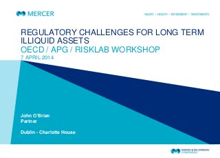 REGULATORY CHALLENGES FOR LONG TERM
ILLIQUID ASSETS
OECD / APG / RISKLAB WORKSHOP
7 APRIL 2014
John O'Brien
Partner
Dublin - Charlotte House
 