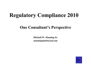 Regulatory Compliance 2010 One Consultant’s Perspective Mitchell W. Manning Sr. [email_address] 