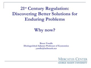 21 st  Century Regulation: Discovering Better Solutions for Enduring Problems Why now? Bruce Yandle Distinguished Adjunct Professor of Economics [email_address] 