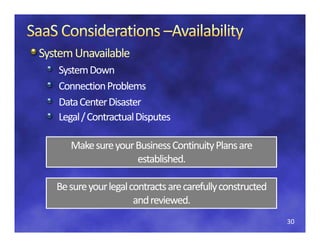 System Unavailable
   System Down
   Connection Problems
   Data Center Disaster
   Legal / Contractual Disputes

      Make sure your Business Continuity Plans are 
                     established.

   Be sure your legal contracts are carefully constructed 
                       and reviewed.
                       and reviewed
                                                             30
 