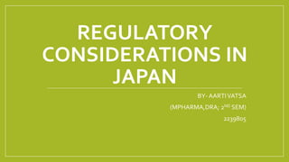 REGULATORY
CONSIDERATIONS IN
JAPAN
BY- AARTIVATSA
(MPHARMA,DRA; 2ND SEM)
2239805
 
