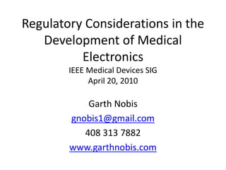 Regulatory Considerations in the
   Development of Medical
          Electronics
        IEEE Medical Devices SIG
             April 20, 2010

            Garth Nobis
        gnobis1@gmail.com
           408 313 7882
        www.garthnobis.com
 