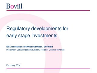 Regulatory developments for
early stage investments
EIS Association Technical Seminar, Sheffield
Presenter: Gillian Roche-Saunders, Head of Venture Finance
February 2014
 
