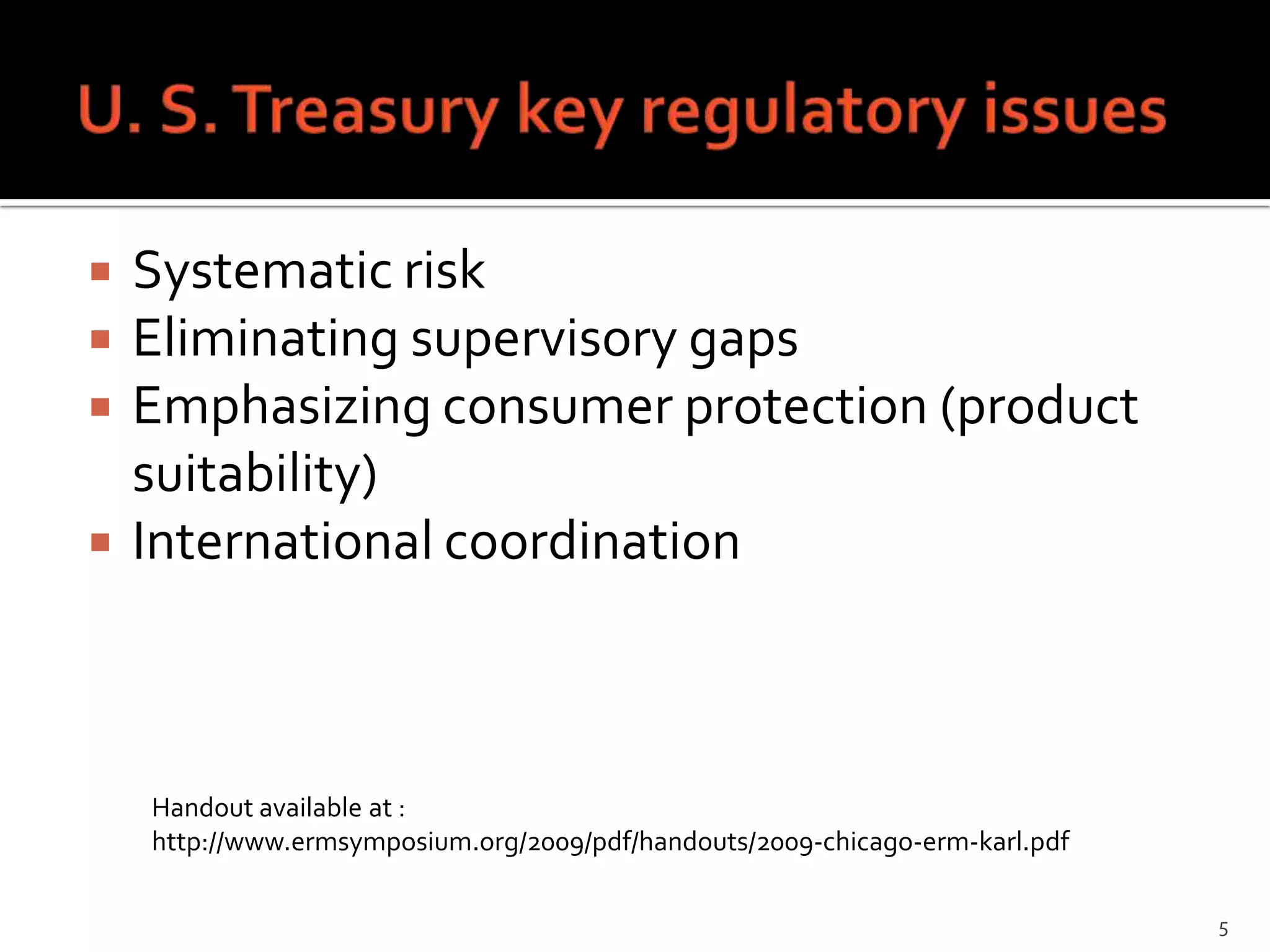    Systematic risk
   Eliminating supervisory gaps
   Emphasizing consumer protection (product
    suitability)
   International coordination



    Handout available at :
    http://www.ermsymposium.org/2009/pdf/handouts/2009-chicago-erm-karl.pdf

                                                                              5
 
