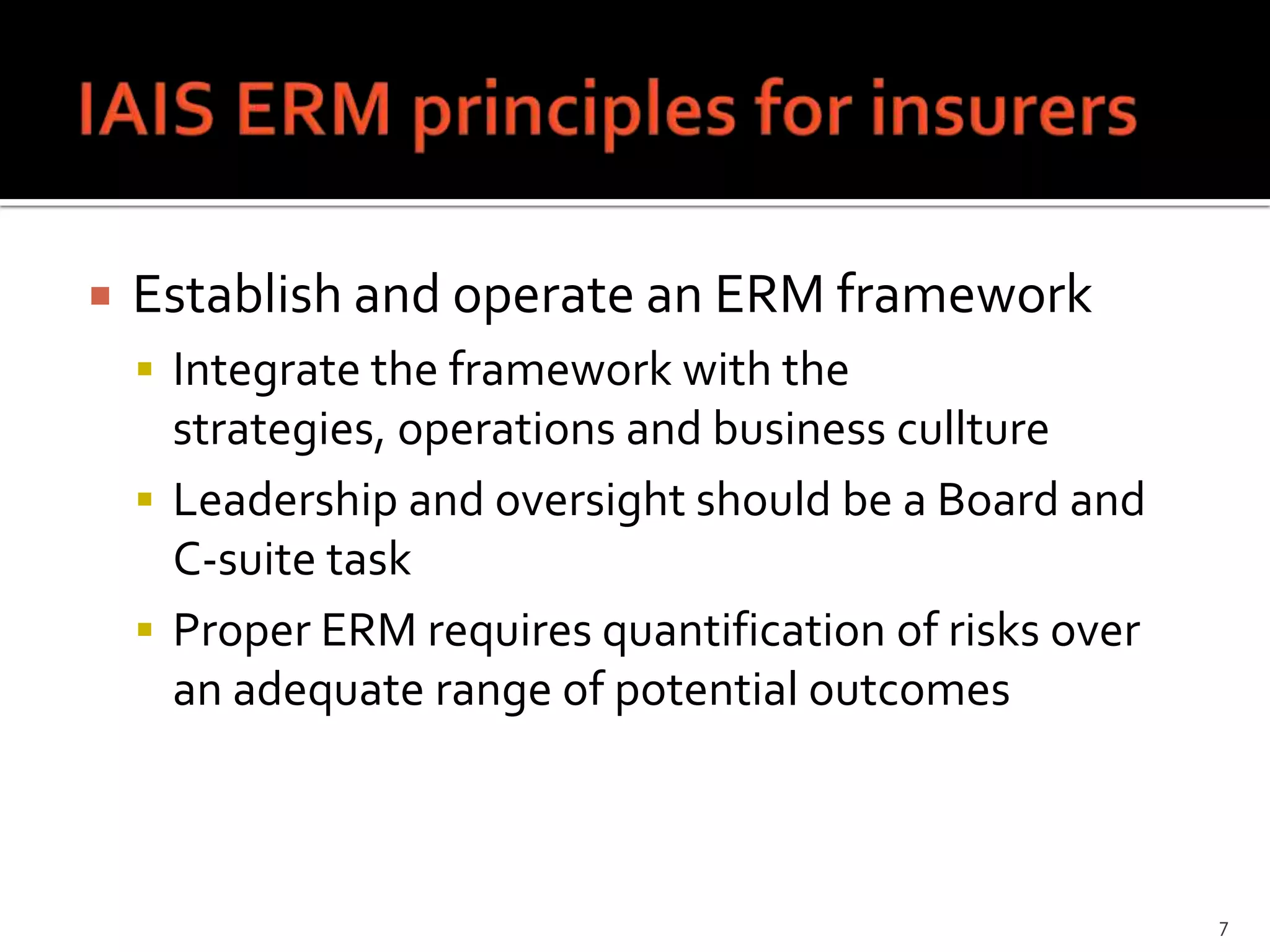    Establish and operate an ERM framework
     Integrate the framework with the
      strategies, operations and business cullture
     Leadership and oversight should be a Board and
      C-suite task
     Proper ERM requires quantification of risks over
      an adequate range of potential outcomes



                                                         7
 