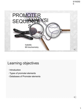 5/19/202
0
PROMOTER
SEQUENCEANALYSI
S
Isabella
BS biochemistry
Learning objectives
◦ Introduction
◦ Types of promoter elements
◦ Databases of Promoter elements
2
1
 