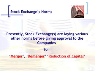 Stock Exchange’s Norms Presently, Stock Exchange(s) are laying various other norms before giving approval to the Companies  for  ‘ Merger ’, ‘ Demerger ’ ‘ Reduction of Capital ’ 