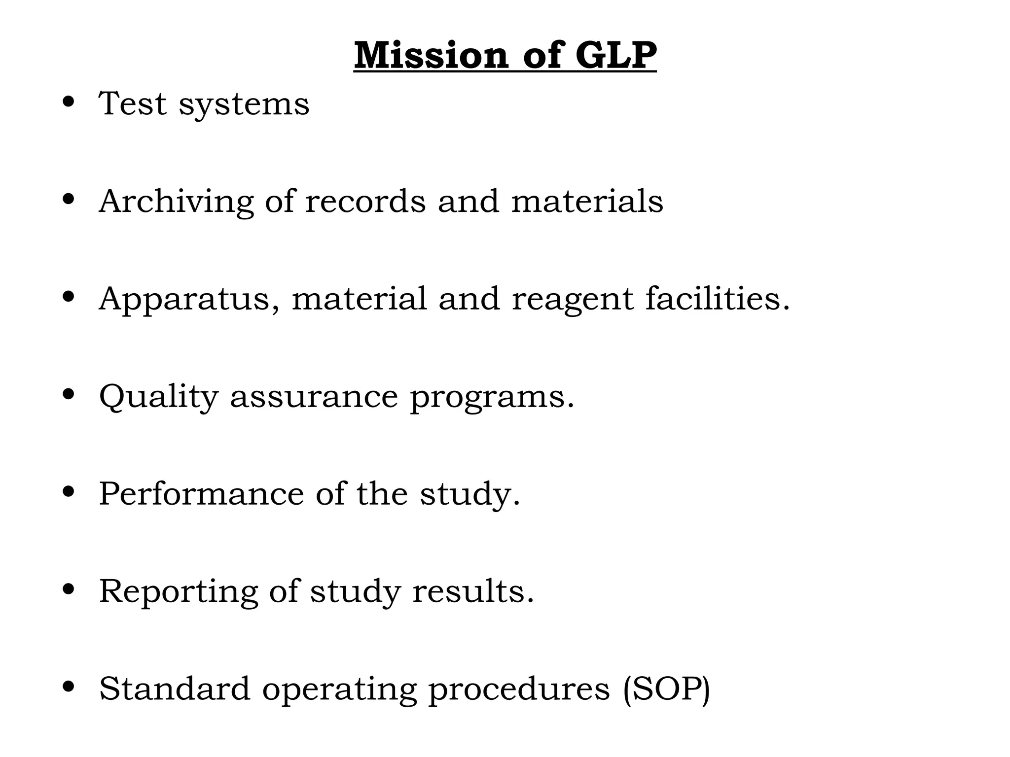 Mission of GLP
• Test systems
• Archiving of records and materials
• Apparatus, material and reagent facilities.
• Quality assurance programs.
• Performance of the study.
• Reporting of study results.
• Standard operating procedures (SOP)
 