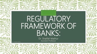 REGULATORY
FRAMEWORK OF
BANKS:
Dr. Shaifali Mathur
Assistant Professor
Dr. Shaifali Mathur
 