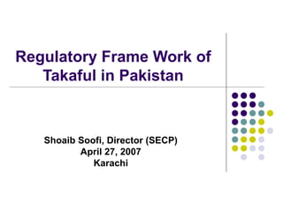Regulatory Frame Work of
Takaful in Pakistan
Shoaib Soofi, Director (SECP)
April 27, 2007
Karachi
 