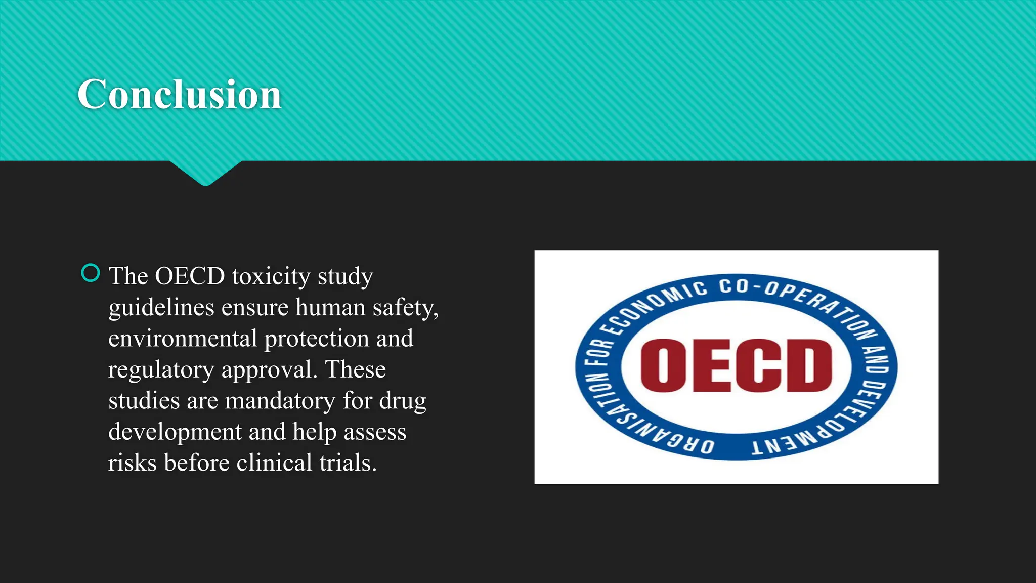 Conclusion
 The OECD toxicity study
guidelines ensure human safety,
environmental protection and
regulatory approval. These
studies are mandatory for drug
development and help assess
risks before clinical trials.
 