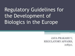 Regulatory Guidelines for
the Development of
Biologics in the Europe
JAYA PRAKASH V,
REGULATORY AFFAIRS,
218311.
 