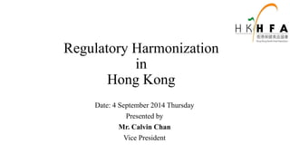Regulatory Harmonization
in
Hong Kong
Date: 4 September 2014 Thursday
Presented by
Mr. Calvin Chan
Vice President
 