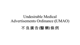 Undesirable Medical
Advertisements Ordinance (UMAO)
不 良 廣 告 (醫 藥) 條 例
 