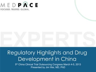 FOCUSED. TRUSTED. GLOBAL.




EXPERTS
     Regulatory Highlights and Drug
        Development in China
            5th China Clinical Trial Outsourcing Congress March 4-5, 2013
                            Presented by Jim Wei, MD, PhD
 