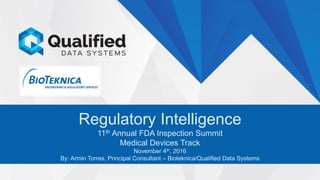 1
Regulatory Intelligence
11th Annual FDA Inspection Summit
Medical Devices Track
November 4th, 2016
By: Armin Torres, Principal Consultant – Bioteknica/Qualified Data Systems
 