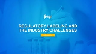REGULATORY LABELING AND
THE INDUSTRY CHALLENGES
A Deep-dive
 