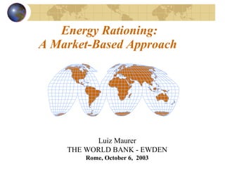 Energy Rationing:  A Market-Based Approach  Luiz Maurer THE WORLD BANK - EWDEN Rome, October 6,  2003 