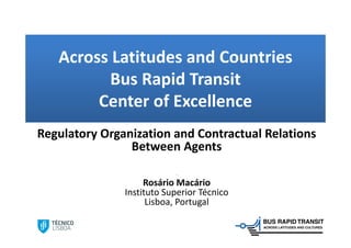 Across Latitudes and Countries
          Bus Rapid Transit 
        Center of Excellence
Regulatory Organization and Contractual Relations 
                Between Agents

                           ´
                    Rosário Macário
               Instituto Superior Técnico
                     Lisboa, Portugal 
 