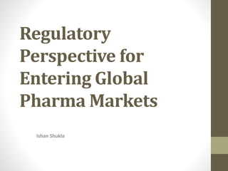 Regulatory
Perspective for
Entering Global
Pharma Markets
Ishan Shukla
 