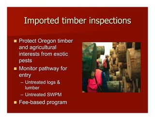 Imported timber inspections
!! Protect Oregon timber
and agricultural
interests from exotic
pests
!! Monitor pathway for
entry
–! Untreated logs &
lumber
–! Untreated SWPM
!! Fee-based program
 