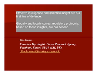 Effective intelligence and scientific insight are our
first line of defence.
Globally and locally correct regulatory protocols,
based on these insights, are our second.
Clive Brasier
Emeritus Mycologist, Forest Research Agency,
Farnham, Surrey GU10 4LH, UK;
clive.brasier@forestry.gsi.gov.uk
 