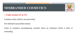 MISBRANDED COSMETICS
 Under Section: 9C & 17C
Contains colour which is not prescribed.
Not labelled in prescribed manner.
Label or container accompanying cosmetic bears an statement which is false or
misleading.
 