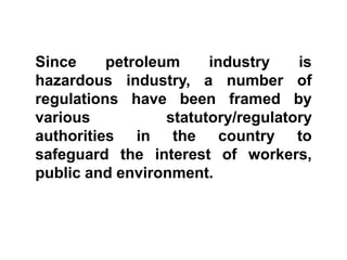 Since     petroleum     industry    is
hazardous industry, a number of
regulations have been framed by
various           statutory/regulatory
authorities in the country to
safeguard the interest of workers,
public and environment.
 