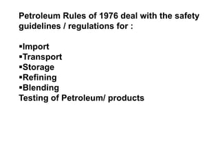Petroleum Rules of 1976 deal with the safety
guidelines / regulations for :

Import
Transport
Storage
Refining
Blending
Testing of Petroleum/ products
 