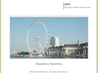 RPS
Recovery Portfolio Services Ltd.
Regulatory Reporting
© RPS Recovery Portfolio Services Ltd. – www.recovery-portfolio-services.co.uk
 