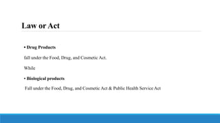 Law orAct
▪ Drug Products
fall under the Food, Drug, and Cosmetic Act.
While
▪ Biological products
Fall under the Food, Drug, and Cosmetic Act & Public Health Service Act
 