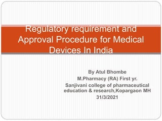 By Atul Bhombe
M.Pharmacy (RA) First yr.
Sanjivani college of pharmaceutical
education & research,Kopargaon MH
31/3/2021
Regulatory requirement and
Approval Procedure for Medical
Devices In India
 