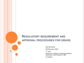 REGULATORY REQUIREMENT AND
APPROVAL PROCEDURES FOR DRUGS
Atul Bhombe
M Pharmacy (RA)
1st year
Sanjivani college of pharmaceutical
education and research, MH
31/3/2021
 