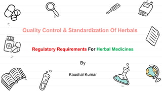 Quality Control & Standardization Of Herbals
Regulatory Requirements For Herbal Medicines
By
Kaushal Kumar
 