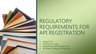 REGULATORY
REQUIREMENTS FOR
API REGISTRATION
 Siddu K M
 M Pharm 1st year
 Department of Pharmaceutics
 Al Ameen College of Pharmacy
 