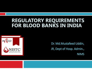 REGULATORY REQUIREMENTS
FOR BLOOD BANKS IN INDIA
Dr. Md.Mustafeed Uddin,
JR, Dept of Hosp. Admin.,
NIMS
 