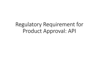 Regulatory Requirement for
Product Approval: API
 