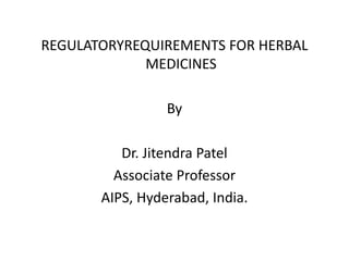 REGULATORYREQUIREMENTS FOR HERBAL
MEDICINES
By
Dr. Jitendra Patel
Associate Professor
AIPS, Hyderabad, India.
 